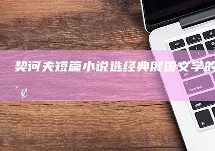 《契诃夫短篇小说选》：经典俄国文学的深度探索与赏析