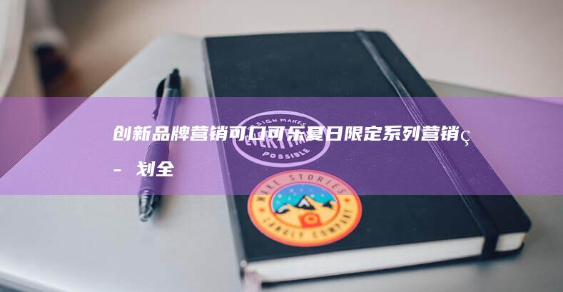 创新品牌营销：可口可乐夏日限定系列营销策划全案